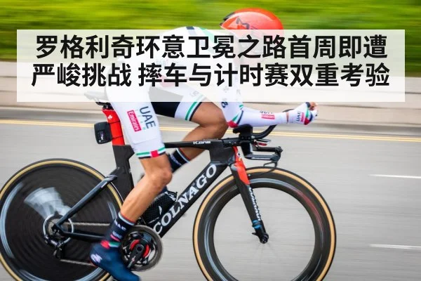 罗格利奇环意卫冕之路首周即遭严峻挑战 摔车与计时赛双重考验