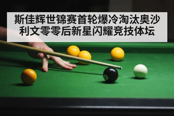 斯佳辉世锦赛首轮爆冷淘汰奥沙利文零零后新星闪耀竞技体坛