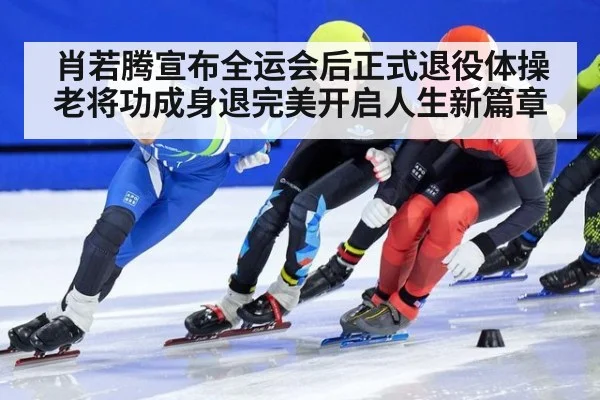 肖若腾宣布全运会后正式退役体操老将功成身退完美开启人生新篇章