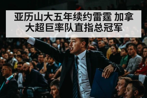 亚历山大五年续约雷霆 加拿大超巨率队直指总冠军