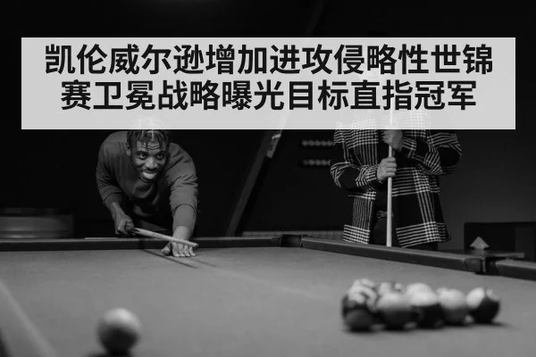 凯伦威尔逊增加进攻侵略性世锦赛卫冕战略曝光目标直指冠军