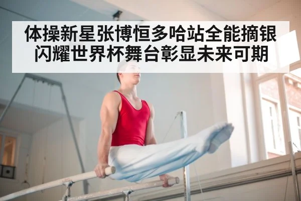 体操新星张博恒多哈站全能摘银闪耀世界杯舞台彰显未来可期