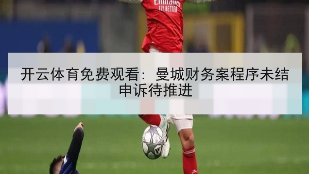 开云体育免费观看: 曼城财务案程序未结申诉待推进 开云体育免费观看: 曼城财务案程序未结申诉待推进