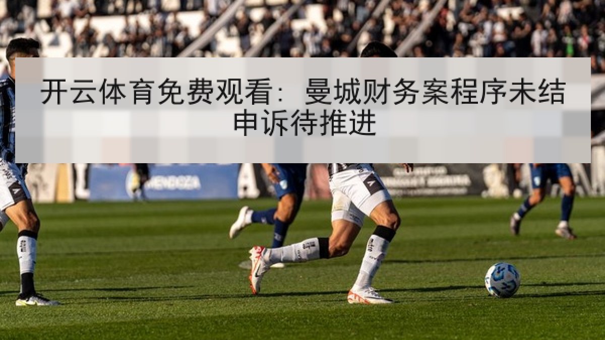 开云体育免费观看: 曼城财务案程序未结申诉待推进 开云体育免费观看: 曼城财务案程序未结申诉待推进