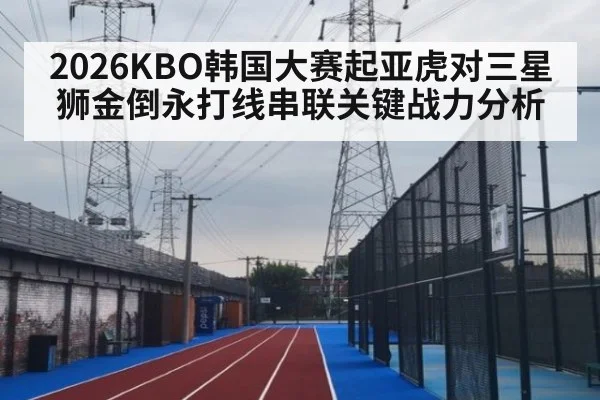 2026KBO韩国大赛起亚虎对三星狮金倒永打线串联关键战力分析